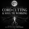 CORD CUTTINGS & SOUL TIE WORKING FULL MOON RELEASE CYCLE